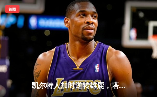 凯尔特人加时逆转雄鹿，塔图姆狂砍42分创系列赛新高