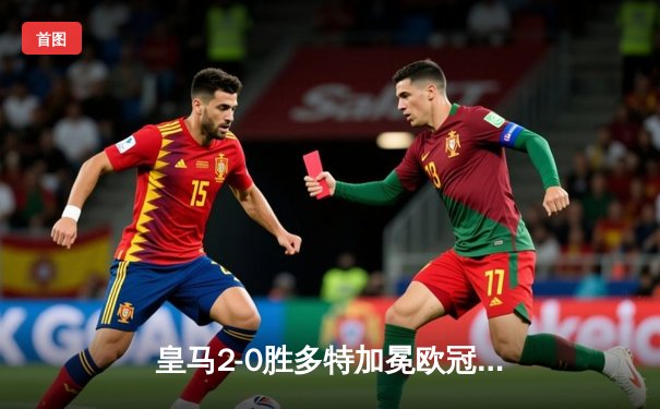 皇马2-0胜多特加冕欧冠第15冠，维尼修斯传射闪耀温布利