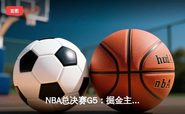 NBA总决赛G5：掘金主场力克热火，约基奇三双率队夺赛点
