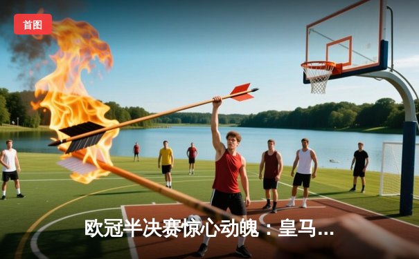 欧冠半决赛惊心动魄：皇马点球大战险胜拜仁，维尼修斯全场闪耀