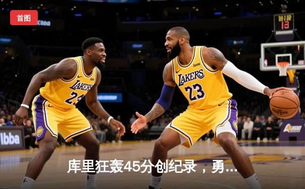 库里狂轰45分创纪录，勇士险胜绿衫军迎来系列赛首胜