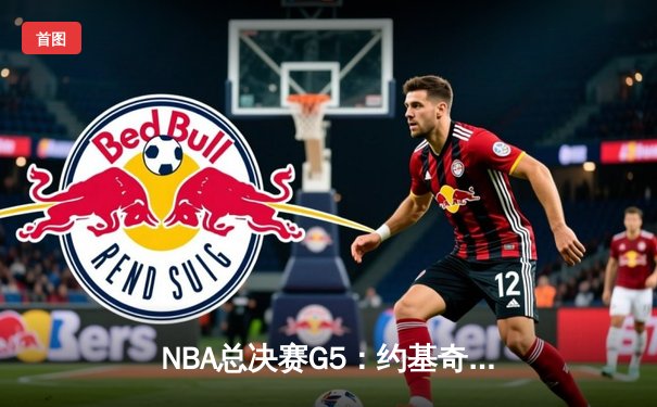 NBA总决赛G5：约基奇全能三双率掘金逆转，掘金3-2夺赛点
