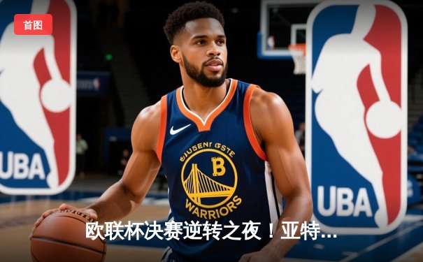 欧联杯决赛逆转之夜！亚特兰大3-0横扫勒沃库森终结不败神话