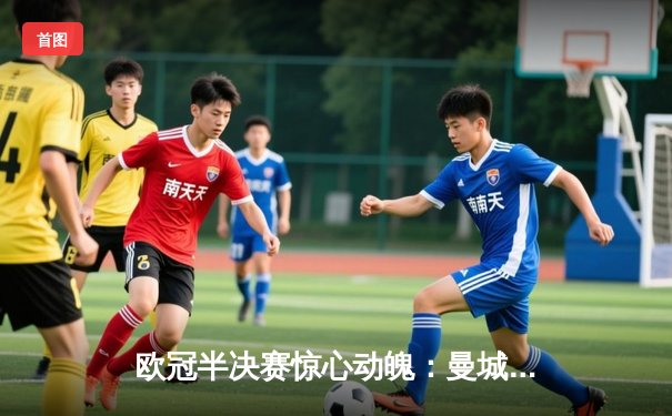 欧冠半决赛惊心动魄：曼城3-2逆转皇马晋级决赛