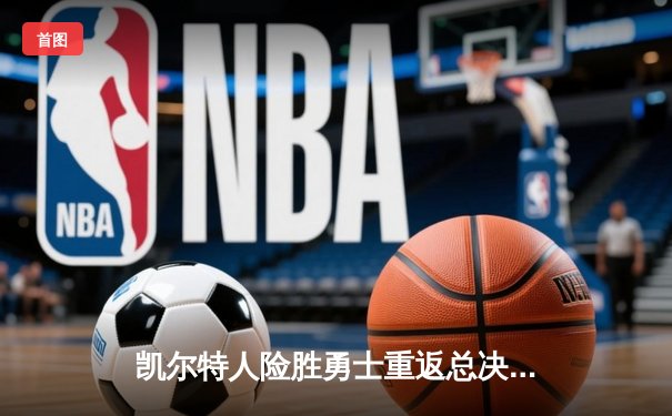 凯尔特人险胜勇士重返总决赛，塔图姆26+10+6加冕东决MVP