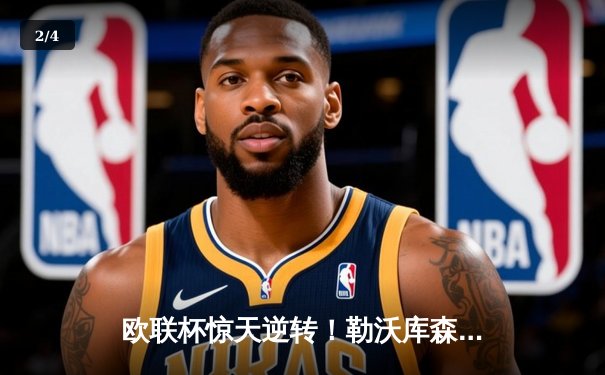 欧联杯惊天逆转！勒沃库森补时绝平延续不败神话，47场改写足坛历史 - 2