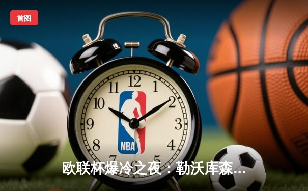 欧联杯爆冷之夜：勒沃库森3-0完胜罗马，赛季47场不败刷新欧洲纪录