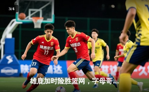 雄鹿加时险胜篮网，字母哥44分创赛季新高 - 3