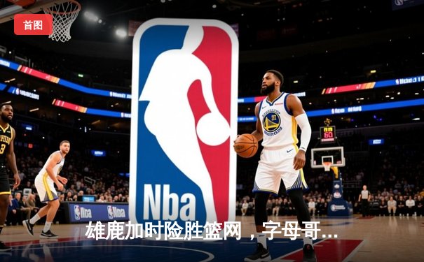 雄鹿加时险胜篮网，字母哥44分创赛季新高