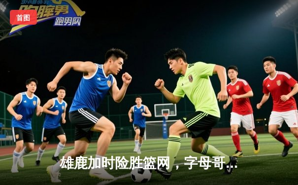 雄鹿加时险胜篮网，字母哥44分创赛季新高