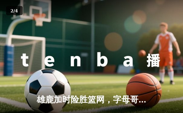 雄鹿加时险胜篮网，字母哥44分创赛季新高 - 2