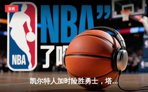凯尔特人加时险胜勇士，塔图姆44分创赛季新高